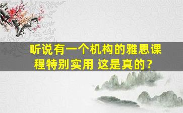 听说有一个机构的雅思课程特别实用 这是真的？